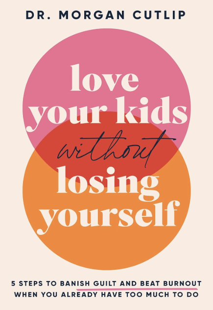 love your kids without losing yourself 5 steps to banish guilt and beat burnout when you already have too much to do dr. morgan cutlip 2023